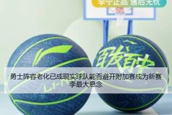 勇士阵容老化已成现实球队能否避开附加赛成为新赛季最大悬念