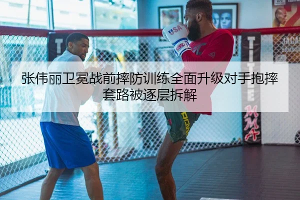 张伟丽卫冕战前摔防训练全面升级对手抱摔套路被逐层拆解