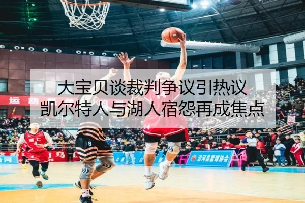 大宝贝谈裁判争议引热议 凯尔特人与湖人宿怨再成焦点